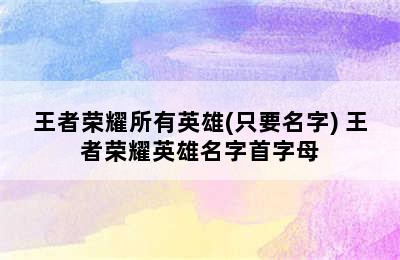 王者荣耀所有英雄(只要名字) 王者荣耀英雄名字首字母